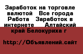 Заработок на торговле валютой - Все города Работа » Заработок в интернете   . Алтайский край,Белокуриха г.